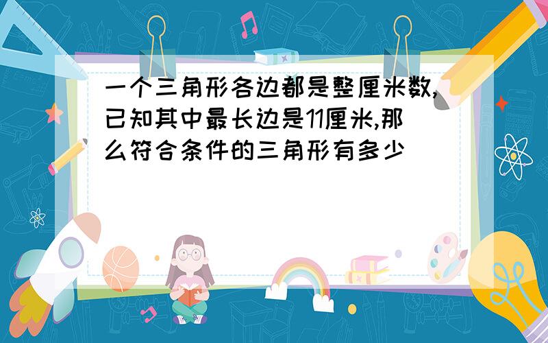 一个三角形各边都是整厘米数,已知其中最长边是11厘米,那么符合条件的三角形有多少