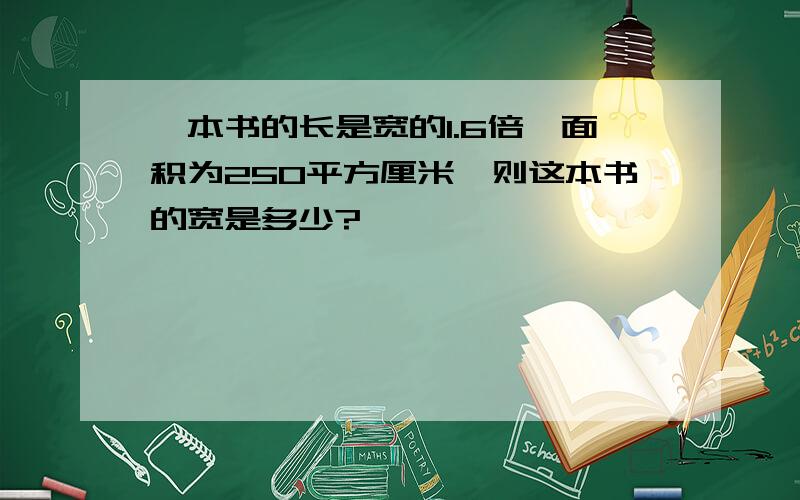 一本书的长是宽的1.6倍,面积为250平方厘米,则这本书的宽是多少?