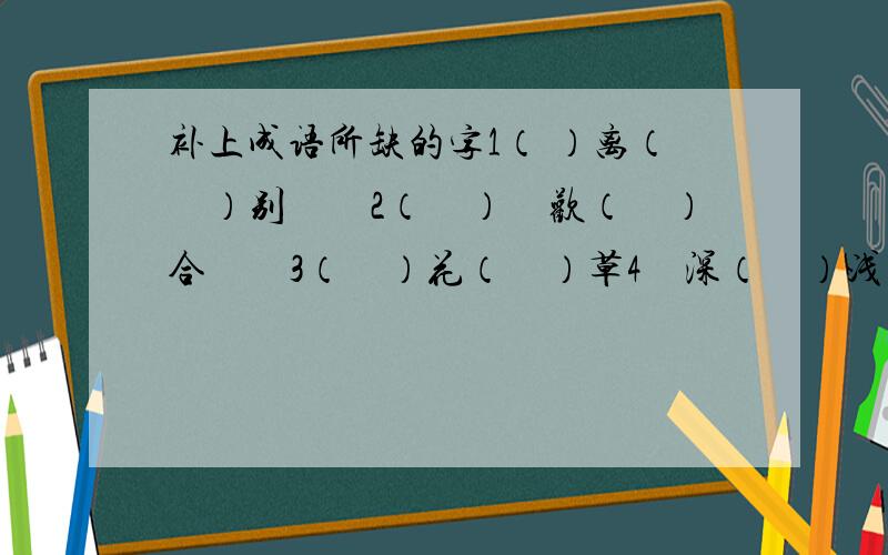 补上成语所缺的字1（ ）离（　）别　　2（　）　欢（　）合　　3（　）花（　）草4　深（　）浅（　）　　5厚（　）薄（　）　6说（　）道（　）　7兴高（　）（　）8　欢天（