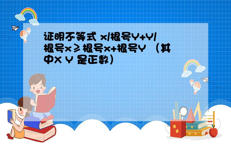 证明不等式 x/根号Y+Y/根号x≥根号x+根号Y （其中X Y 是正数）