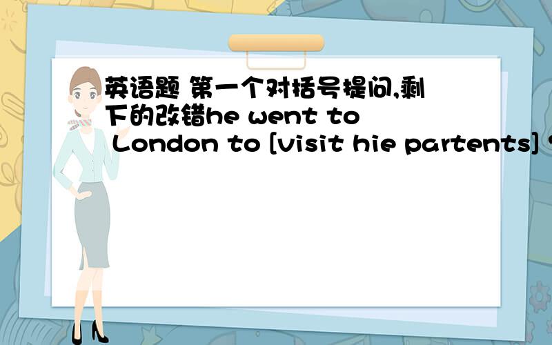 英语题 第一个对括号提问,剩下的改错he went to London to [visit hie partents] ?对  【   】  【   】 he go to London【  】  【   】?改错 this kind of bread smalls very wellshe walked to the store bought some juicewhy not to sa