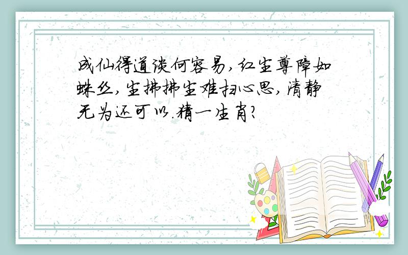 成仙得道谈何容易,红尘尊障如蛛丝,尘拂拂尘难扫心思,清静无为还可以.猜一生肖?