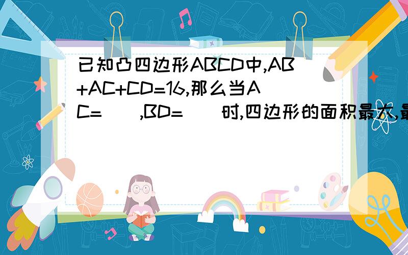 已知凸四边形ABCD中,AB+AC+CD=16,那么当AC=（）,BD=（）时,四边形的面积最大,最大值是（）