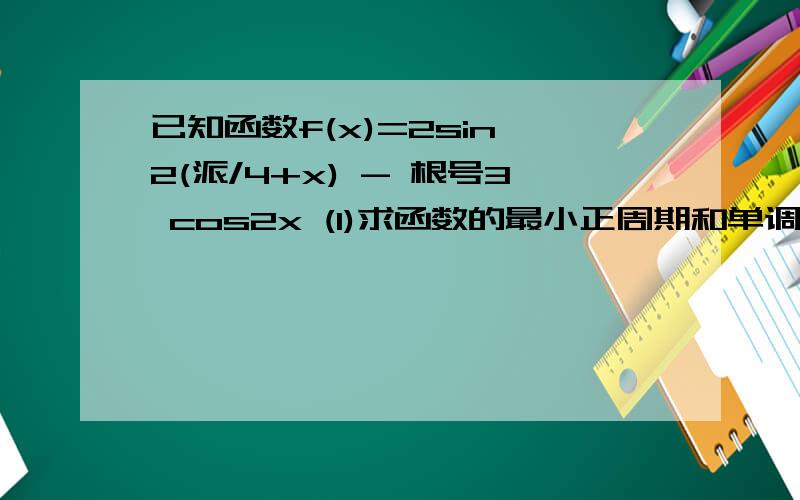 已知函数f(x)=2sin^2(派/4+x) - 根号3 cos2x (1)求函数的最小正周期和单调减区间（2）若不等式|f(x)-m|小于2在x属于[派/4,派/2]上恒成立,求实数m的取值范围