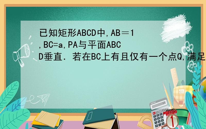 已知矩形ABCD中,AB＝1,BC=a,PA与平面ABCD垂直．若在BC上有且仅有一个点Q,满足PQ与QD垂直,求a的值．
