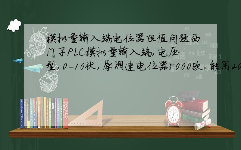 模拟量输入端电位器阻值问题西门子PLC模拟量输入端,电压型,0-10伏,原调速电位器5000欧,能用200欧的电位器来代替吗?为什么?用来控制直流电机调速的