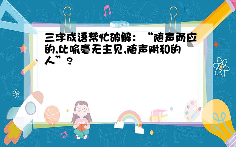 三字成语帮忙破解：“随声而应的,比喻毫无主见,随声附和的人”?