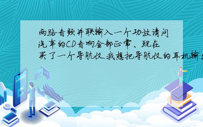 两路音频并联输入一个功放请问汽车的CD音响全部正常、现在买了一个导航仪.我想把导航仪的耳机输出信号直接接入CD的功放集成电路,这样既可以听音乐,而且每到一个站导航仪发出提示也可