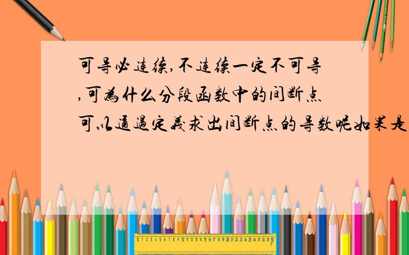 可导必连续,不连续一定不可导,可为什么分段函数中的间断点可以通过定义求出间断点的导数呢如果是不连续不可导,那分段函数间的那个就是不连续点,为什么就有导数呢,这不是与不连续一