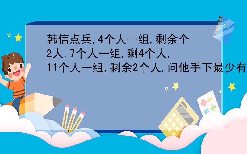 韩信点兵,4个人一组,剩余个2人,7个人一组,剩4个人,11个人一组,剩余2个人,问他手下最少有多少兵?