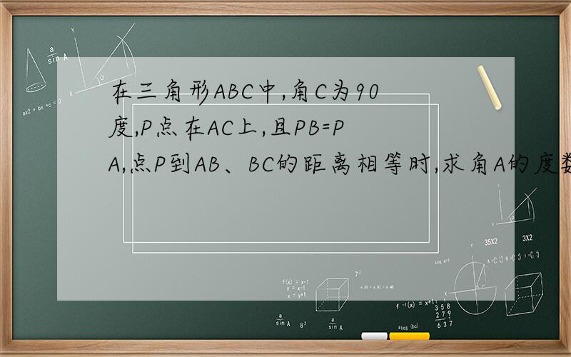 在三角形ABC中,角C为90度,P点在AC上,且PB=PA,点P到AB、BC的距离相等时,求角A的度数.