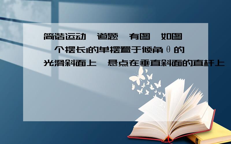 简谐运动一道题,有图,如图,一个摆长l的单摆置于倾角θ的光滑斜面上,悬点在垂直斜面的直杆上,且悬线与斜面的夹角为α,求单摆沿斜面作简谐运动时的周期.tu