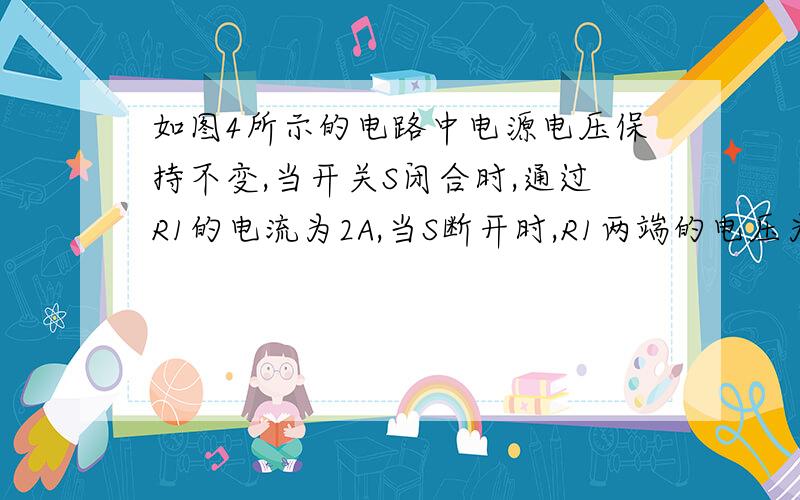 如图4所示的电路中电源电压保持不变,当开关S闭合时,通过R1的电流为2A,当S断开时,R1两端的电压为6V,R2的电功率为9W,则电源电压和R1阻值分别是多少 今天中午就用,不要列方程