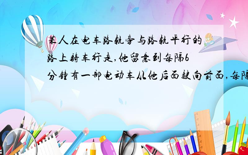 某人在电车路轨旁与路轨平行的路上骑车行走,他留意到每隔6分钟有一部电动车从他后面驶向前面,每隔两分钟有一部电车从对面驶向后面.假设电车和此人的行驶速度（分别用v1,v2表示）都不