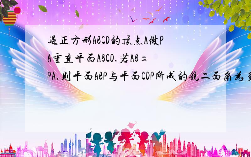 过正方形ABCD的顶点A做PA垂直平面ABCD,若AB=PA,则平面ABP与平面CDP所成的锐二面角为多少