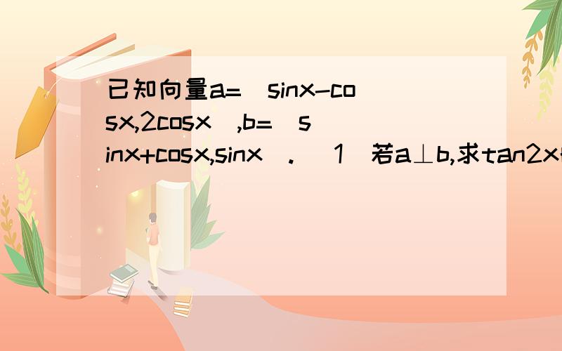 已知向量a=（sinx-cosx,2cosx),b=(sinx+cosx,sinx). （1）若a⊥b,求tan2x的值 2 若a*b=3/5,求sin4x的值已知向量a=（sinx-cosx,2cosx),b=(sinx+cosx,sinx).（1）若a⊥b,求tan2x的值2 若a*b=3/5,求sin4x的值