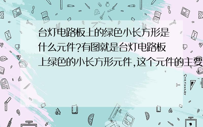 台灯电路板上的绿色小长方形是什么元件?有图就是台灯电路板上绿色的小长方形元件,这个元件的主要作用是什么,外形嘛,像一个缩小型的益达木糖醇.不过是绿色的,有图.没分了,各位大哥行