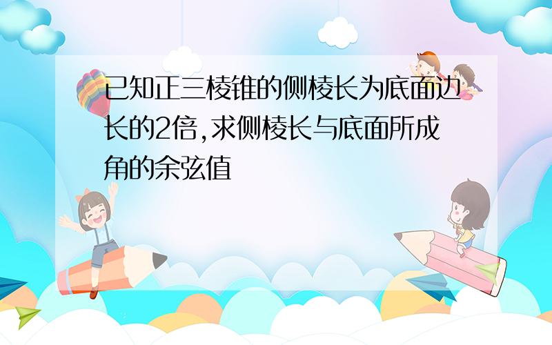 已知正三棱锥的侧棱长为底面边长的2倍,求侧棱长与底面所成角的余弦值