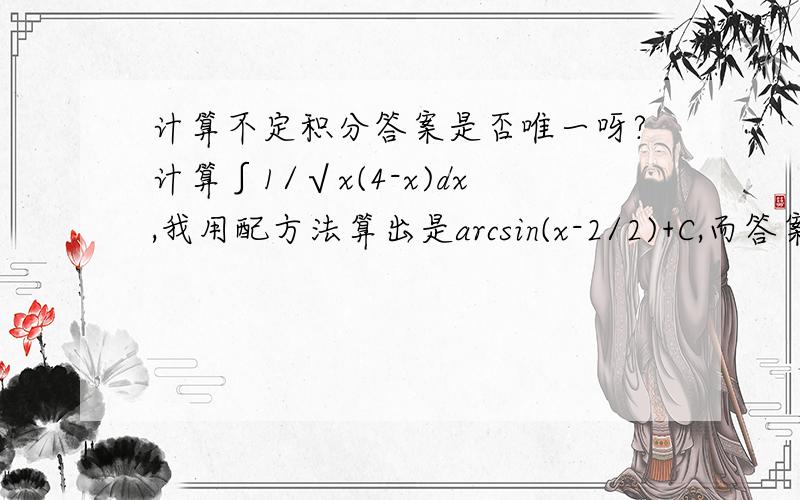 计算不定积分答案是否唯一呀?计算∫1/√x(4-x)dx,我用配方法算出是arcsin(x-2/2)+C,而答案是2arcsin(√x/2)+C.可是我又检查一下自己的方法没错呀,请各位帮帮忙.