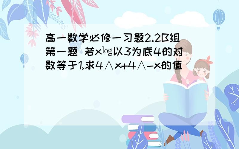 高一数学必修一习题2.2B组第一题 若x㏒以3为底4的对数等于1,求4∧x+4∧-x的值