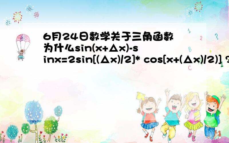 6月24日数学关于三角函数 为什么sin(x+△x)-sinx=2sin[(△x)/2]* cos[x+(△x)/2)] ?请详解,谢谢