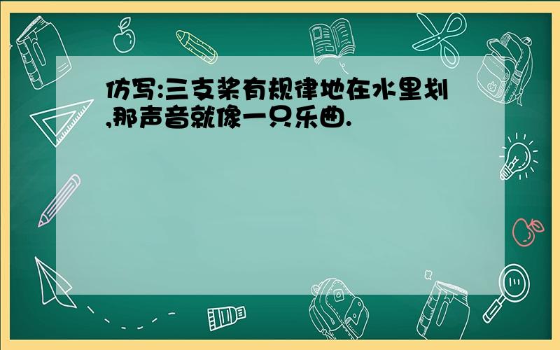 仿写:三支桨有规律地在水里划,那声音就像一只乐曲.