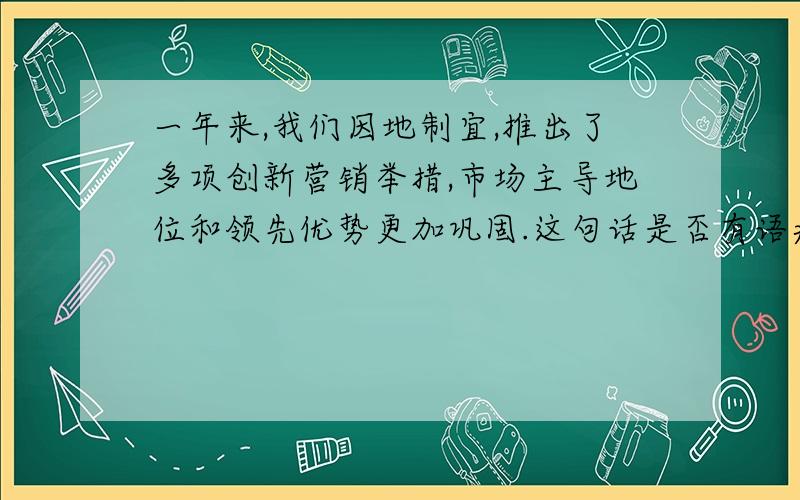 一年来,我们因地制宜,推出了多项创新营销举措,市场主导地位和领先优势更加巩固.这句话是否有语病