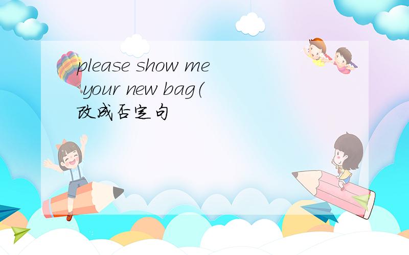 please show me your new bag（改成否定句