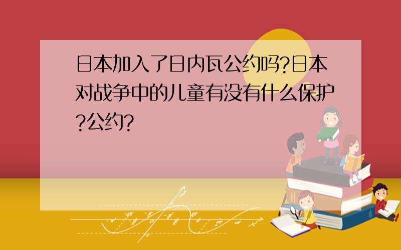 日本加入了日内瓦公约吗?日本对战争中的儿童有没有什么保护?公约?