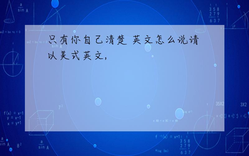 只有你自己清楚 英文怎么说请以美式英文,