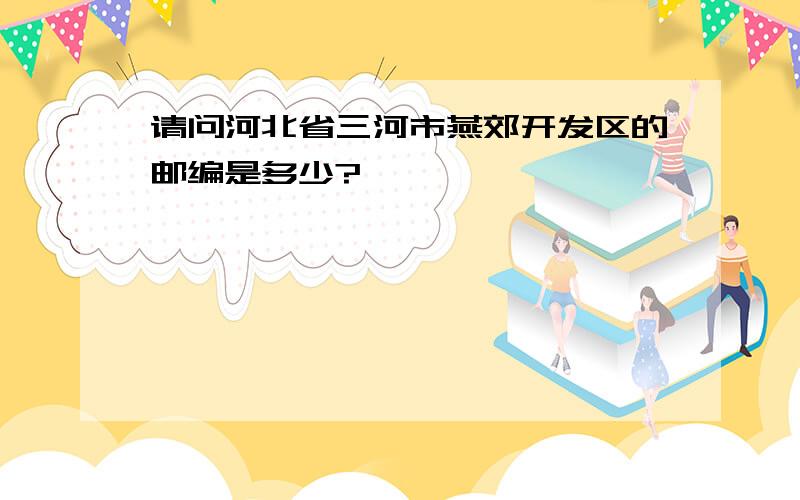 请问河北省三河市燕郊开发区的邮编是多少?