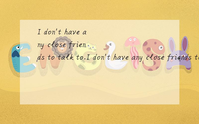 I don't have any close friends to talk to.I don't have any close friends to talk to这句话当中,最后的talk to的to不能去掉吗?为什么?它在这里起到什么作用?