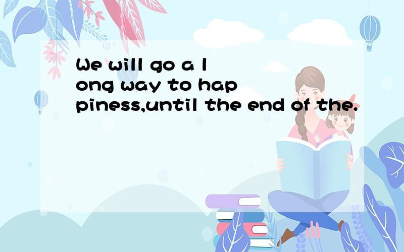 We will go a long way to happiness,until the end of the.