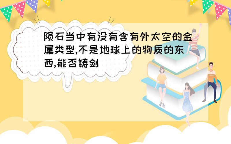 陨石当中有没有含有外太空的金属类型,不是地球上的物质的东西,能否铸剑