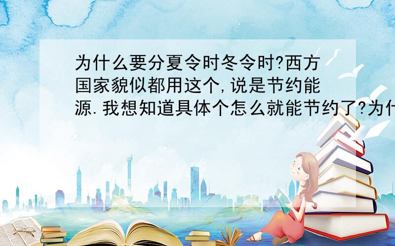 为什么要分夏令时冬令时?西方国家貌似都用这个,说是节约能源.我想知道具体个怎么就能节约了?为什么在中国后来就取消了?是不是西方所有国家都采用夏令时冬令时啊?