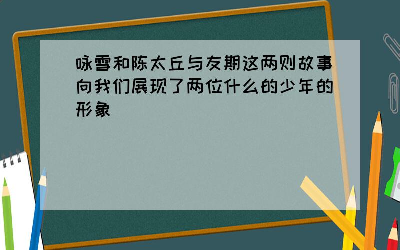 咏雪和陈太丘与友期这两则故事向我们展现了两位什么的少年的形象