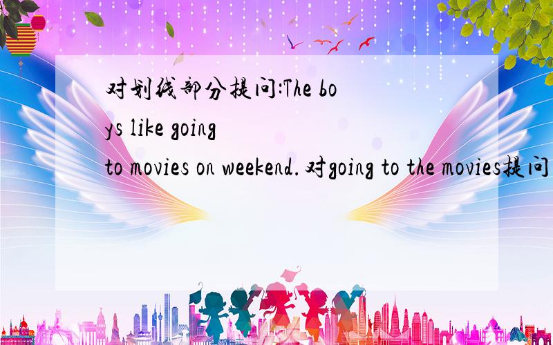 对划线部分提问:The boys like going to movies on weekend.对going to the movies提问