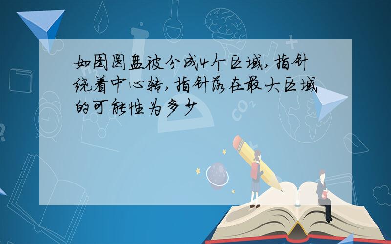 如图圆盘被分成4个区域,指针绕着中心转,指针落在最大区域的可能性为多少