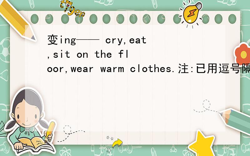变ing—— cry,eat,sit on the floor,wear warm clothes.注:已用逗号隔开