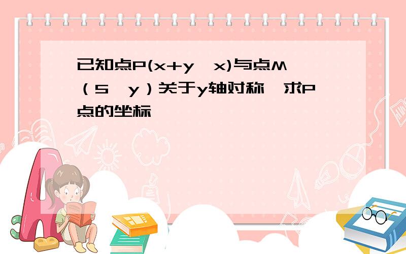 已知点P(x+y,x)与点M（5,y）关于y轴对称,求P点的坐标