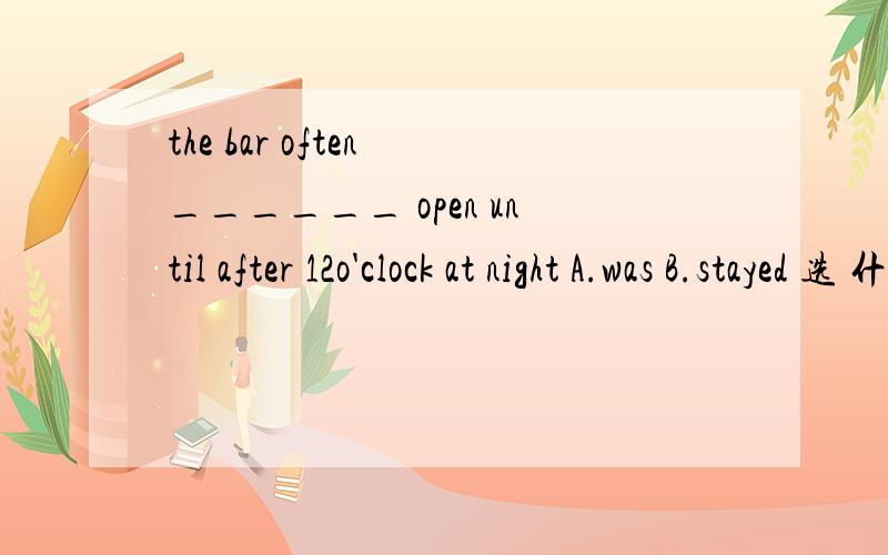 the bar often ______ open until after 12o'clock at night A.was B.stayed 选 什么,为什么,