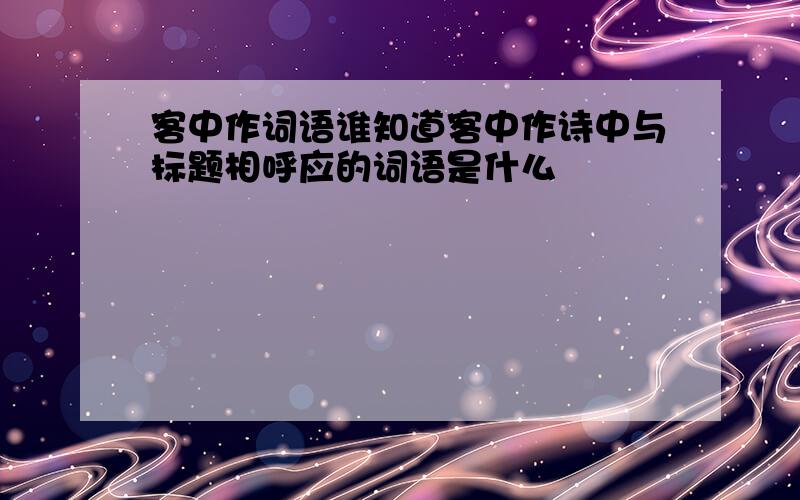 客中作词语谁知道客中作诗中与标题相呼应的词语是什么