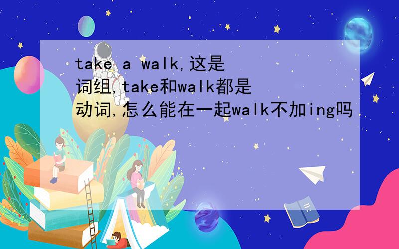 take a walk,这是词组,take和walk都是动词,怎么能在一起walk不加ing吗