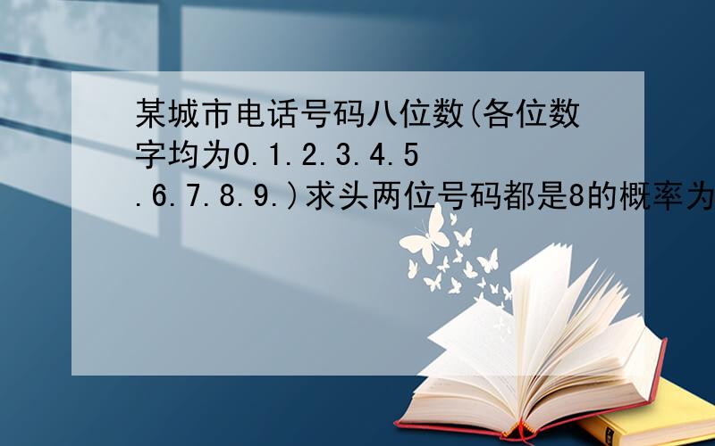 某城市电话号码八位数(各位数字均为0.1.2.3.4.5.6.7.8.9.)求头两位号码都是8的概率为；头两位号码至少有一位不超过8的概率；头两位号码不相同的概率我觉得列举法几乎不行