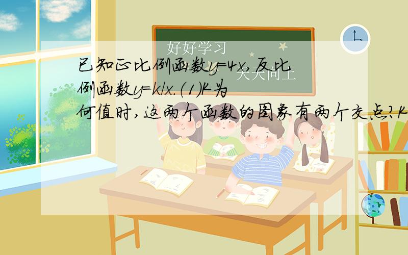 已知正比例函数y=4x,反比例函数y=k/x.（1）K为何值时,这两个函数的图象有两个交点?K为何值时,这两个函数图象没有交点?（2）这两个函数图象能否只有一个交点?若有,求出这个交点,若没有,说