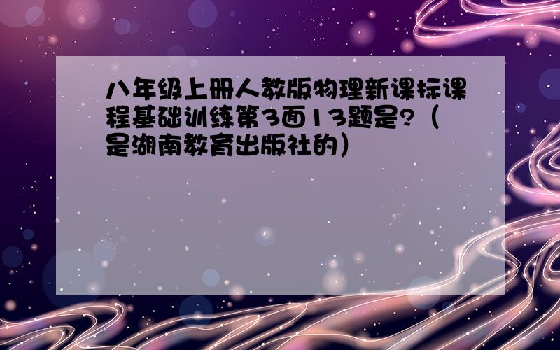 八年级上册人教版物理新课标课程基础训练第3面13题是?（是湖南教育出版社的）