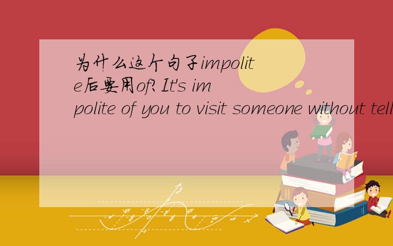 为什么这个句子impolite后要用of?It's impolite of you to visit someone without telling him in advan