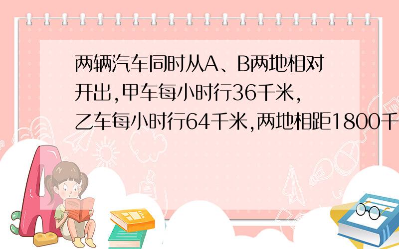 两辆汽车同时从A、B两地相对开出,甲车每小时行36千米,乙车每小时行64千米,两地相距1800千米.他们需要几小时相遇?