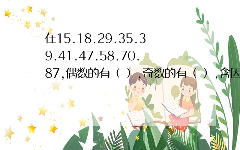 在15.18.29.35.39.41.47.58.70.87,偶数的有（ ）,奇数的有（ ）,含因数3的有（ ）是5的倍数有（ ）.