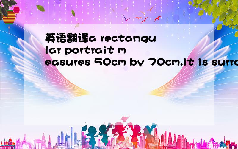 英语翻译a rectangular portrait measures 50cm by 70cm.it is surrounded by a rectangular frame of uniform width.if the area of the frame is the same as the area of the portrait ,what is the approximate width of the frame 不要把文字放在百度